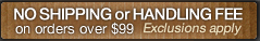 No shipping or handling fee on orders over $99.  *Exclusions apply.